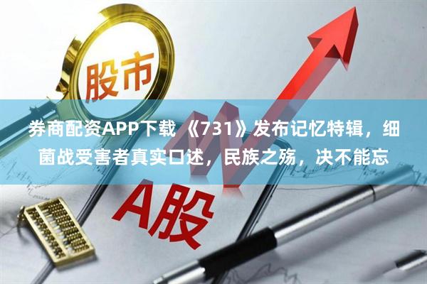 券商配资APP下载 《731》发布记忆特辑，细菌战受害者真实口述，民族之殇，决不能忘