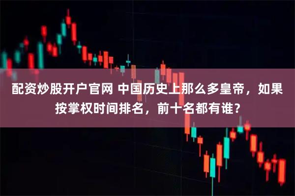配资炒股开户官网 中国历史上那么多皇帝，如果按掌权时间排名，前十名都有谁？