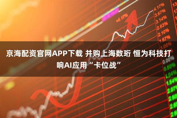 京海配资官网APP下载 并购上海数珩 恒为科技打响AI应用“卡位战”