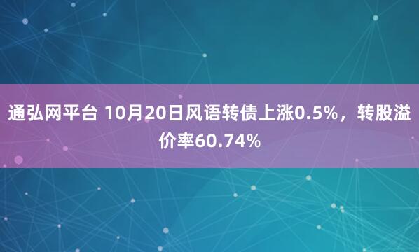 通弘网平台 10月20日风语转债上涨0.5%，转股溢价率60.74%