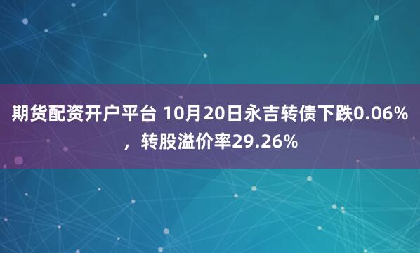 期货配资开户平台 10月20日永吉转债下跌0.06%，转股溢价率29.26%