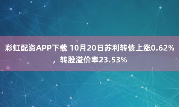 彩虹配资APP下载 10月20日苏利转债上涨0.62%，转股溢价率23.53%