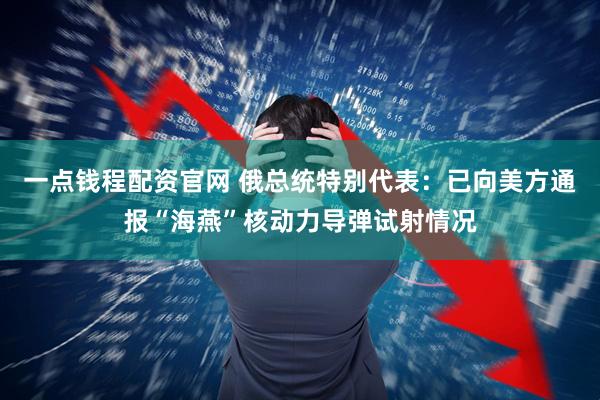 一点钱程配资官网 俄总统特别代表：已向美方通报“海燕”核动力导弹试射情况