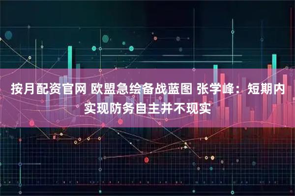 按月配资官网 欧盟急绘备战蓝图 张学峰：短期内实现防务自主并不现实