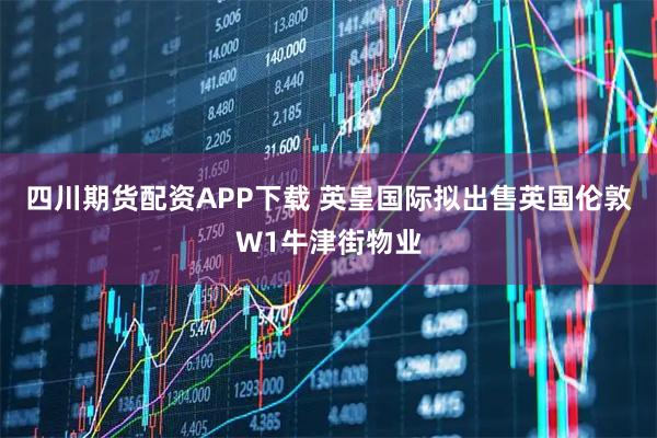 四川期货配资APP下载 英皇国际拟出售英国伦敦W1牛津街物业