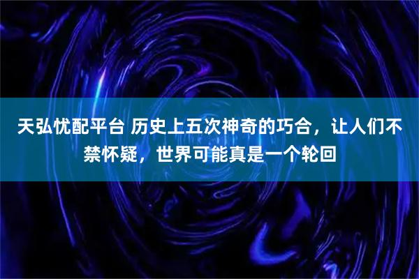 天弘忧配平台 历史上五次神奇的巧合，让人们不禁怀疑，世界可能真是一个轮回