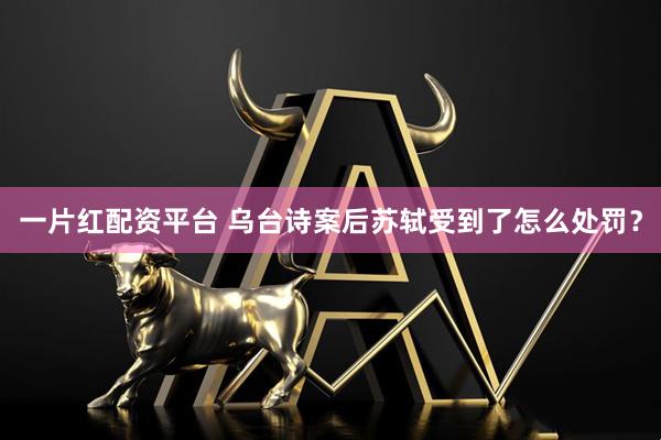 一片红配资平台 乌台诗案后苏轼受到了怎么处罚？