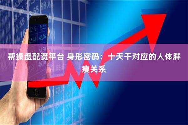 帮操盘配资平台 身形密码：十天干对应的人体胖瘦关系
