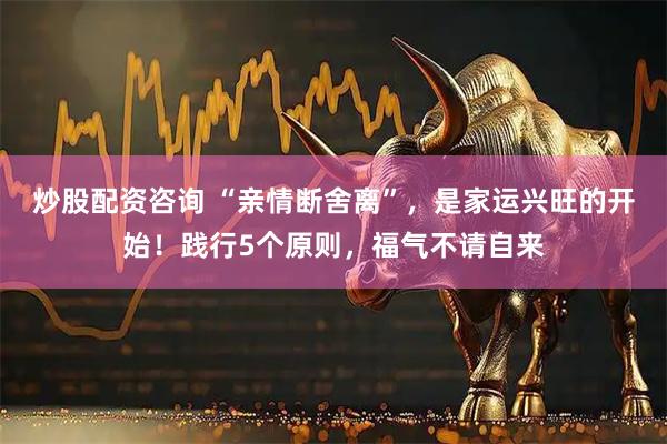 炒股配资咨询 “亲情断舍离”，是家运兴旺的开始！践行5个原则，福气不请自来