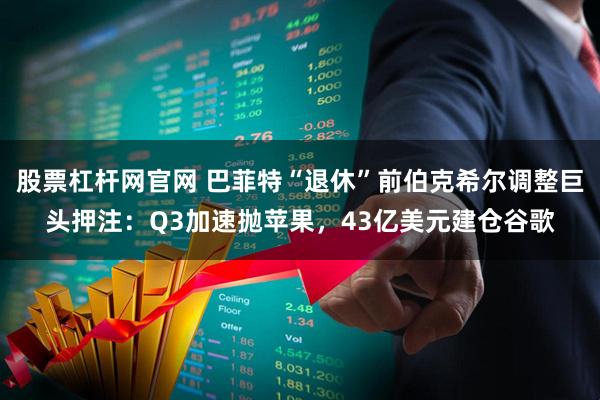 股票杠杆网官网 巴菲特“退休”前伯克希尔调整巨头押注：Q3加速抛苹果，43亿美元建仓谷歌