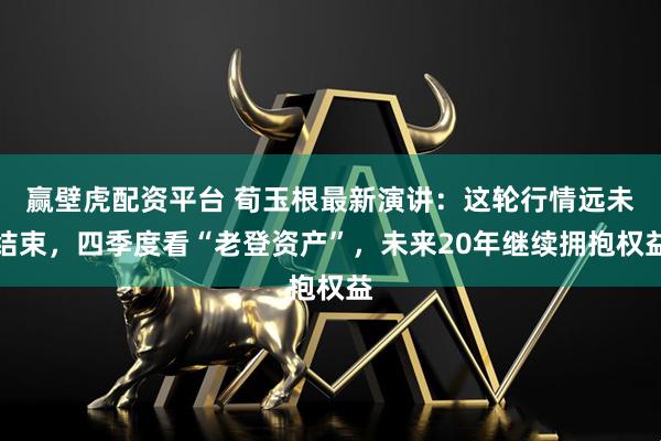 赢壁虎配资平台 荀玉根最新演讲：这轮行情远未结束，四季度看“老登资产”，未来20年继续拥抱权益