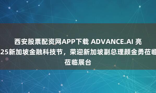 西安股票配资网APP下载 ADVANCE.AI 亮相2025新加坡金融科技节，荣迎新加坡副总理颜金勇莅临展台