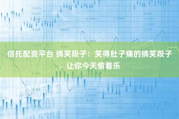 信托配资平台 搞笑段子：笑得肚子痛的搞笑段子，让你今天偷着乐