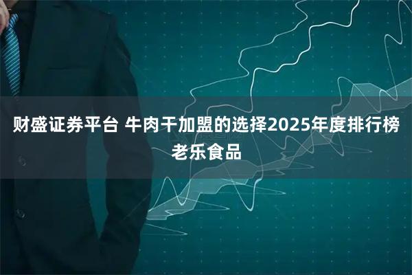 财盛证券平台 牛肉干加盟的选择2025年度排行榜老乐食品